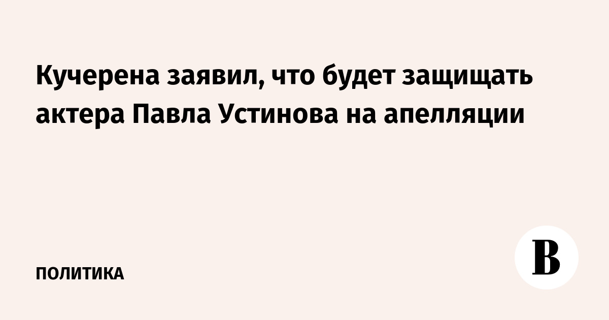Кучерена заявил, что будет защищать актера Павла Устинова на апелляции