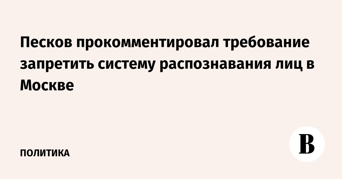 Песков прокомментировал требование запретить систему распознавания лиц в Москве