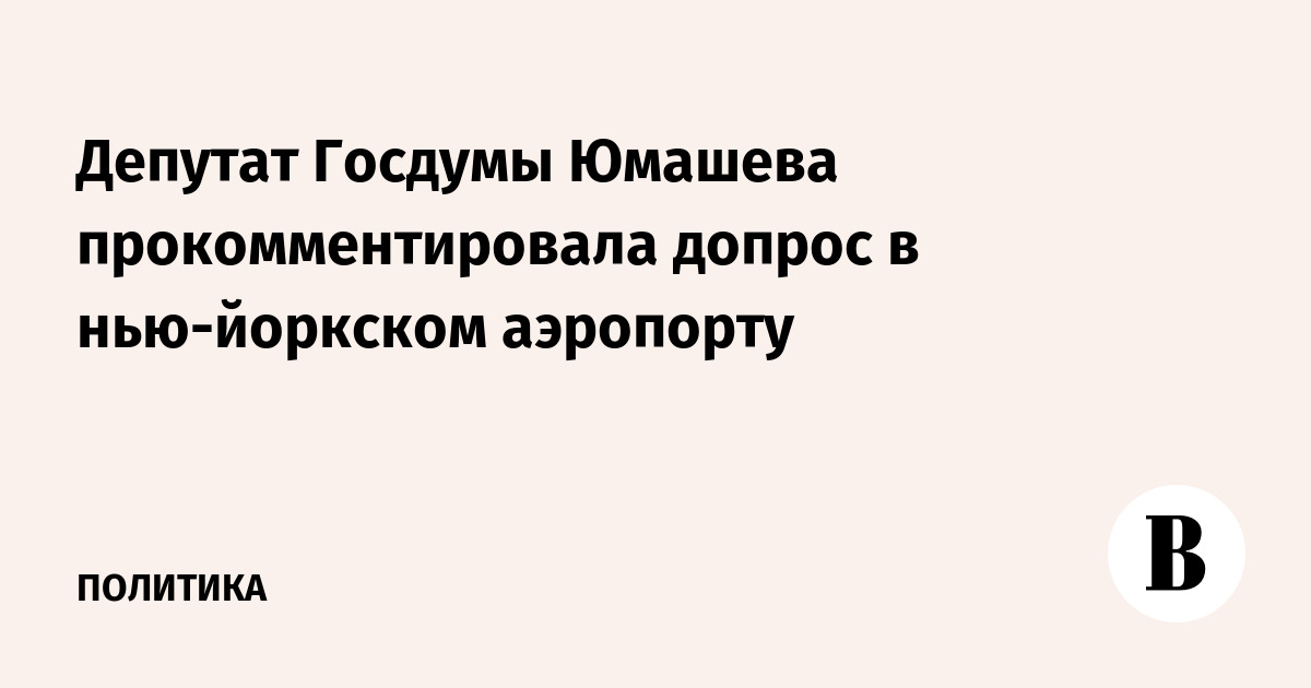 Депутат Госдумы Юмашева прокомментировала допрос в нью-йоркском аэропорту