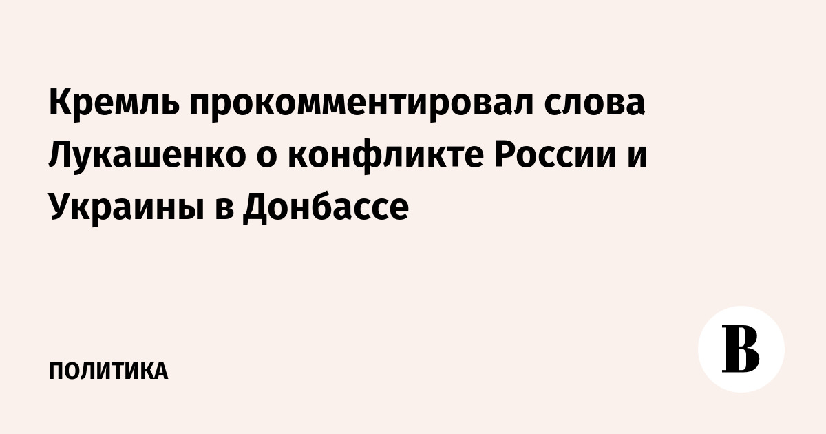 Кремль прокомментировал слова Лукашенко о конфликте России и Украины в Донбассе