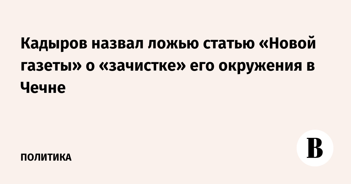 Кадыров назвал ложью статью «Новой газеты» о «зачистке» его окружения в Чечне