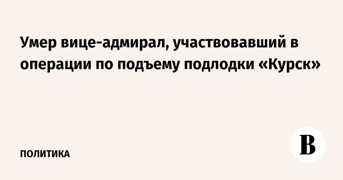 Умер вице-адмирал, участвовавший в операции по подъему подлодки «Курск»