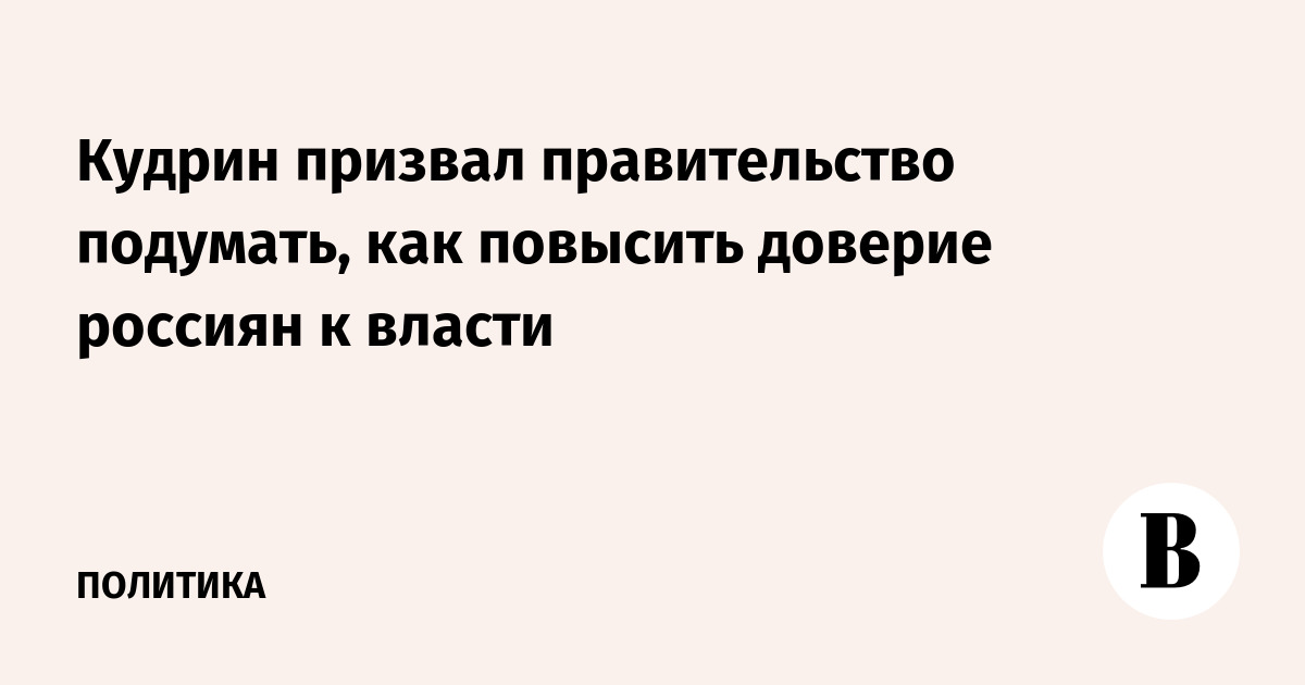 Кудрин призвал правительство подумать, как повысить доверие россиян к власти