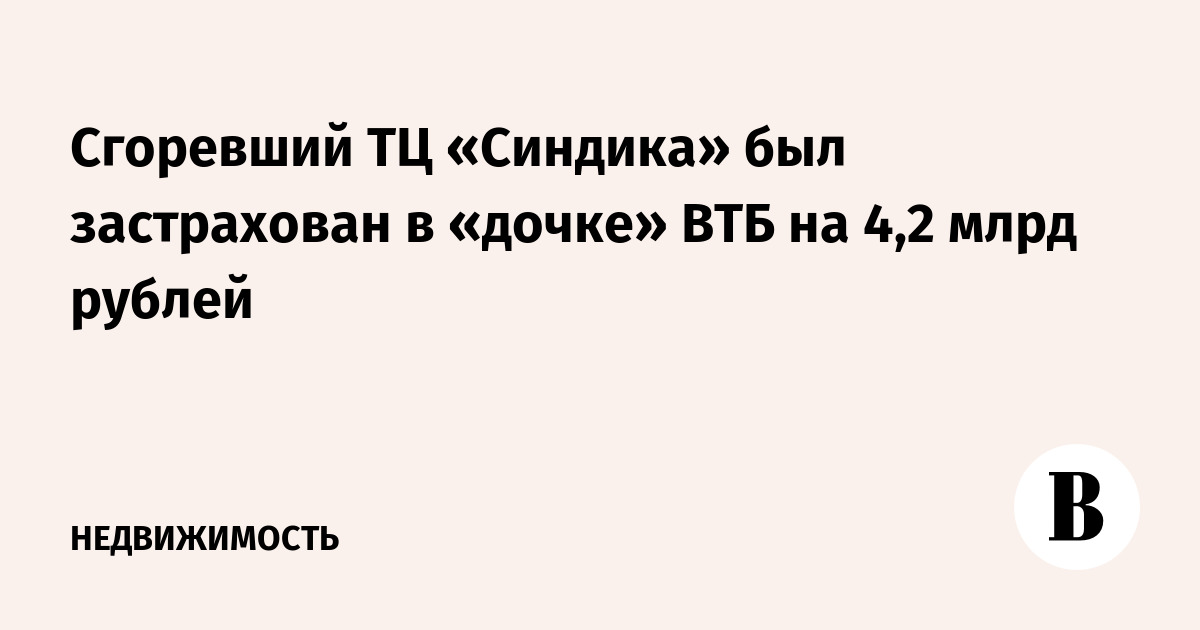 Сгоревший ТЦ «Синдика» был застрахован в «дочке» ВТБ на 4,2 млрд рублей