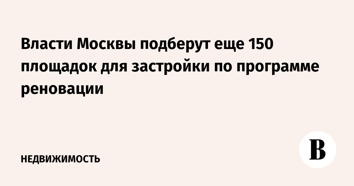 Власти Москвы подберут еще 150 площадок для застройки по программе реновации