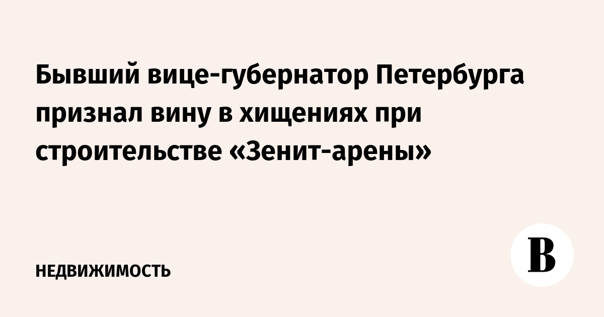 Бывший вице-губернатор Петербурга признал вину в хищениях при строительстве «Зенит-арены»