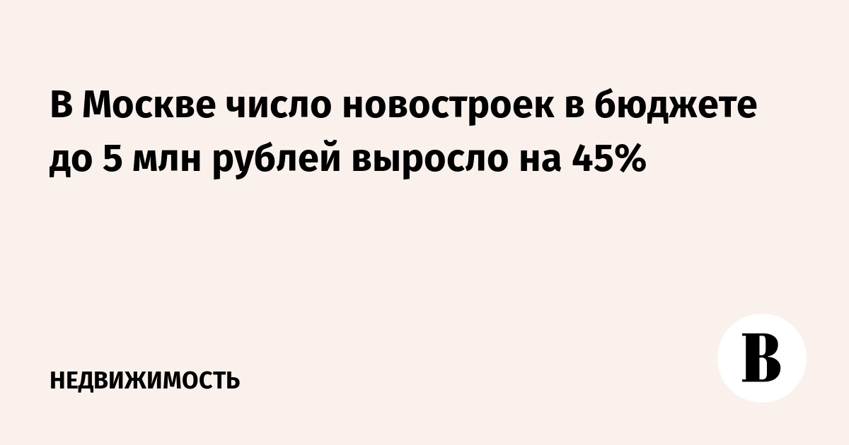 В Москве число новостроек в бюджете до 5 млн рублей выросло на 45%