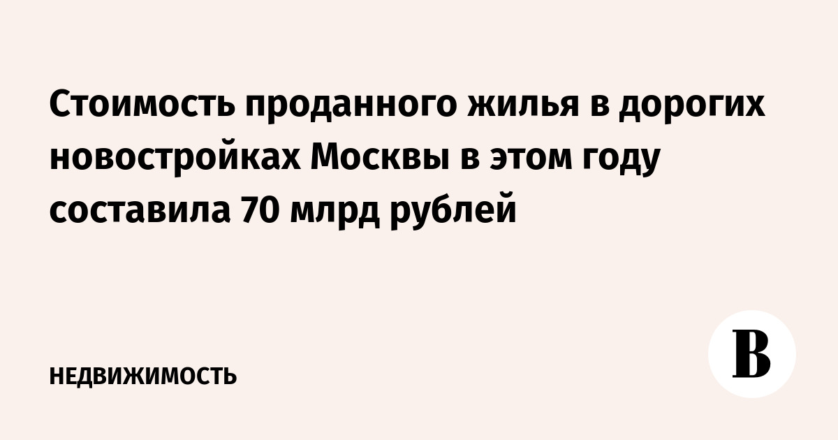Стоимость проданного жилья в дорогих новостройках Москвы в этом году составила 70 млрд рублей