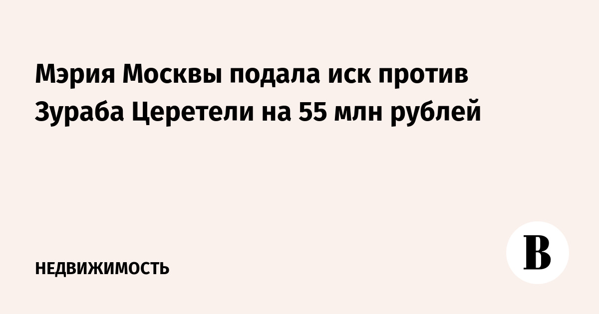 Мэрия Москвы подала иск против Зураба Церетели на 55 млн рублей