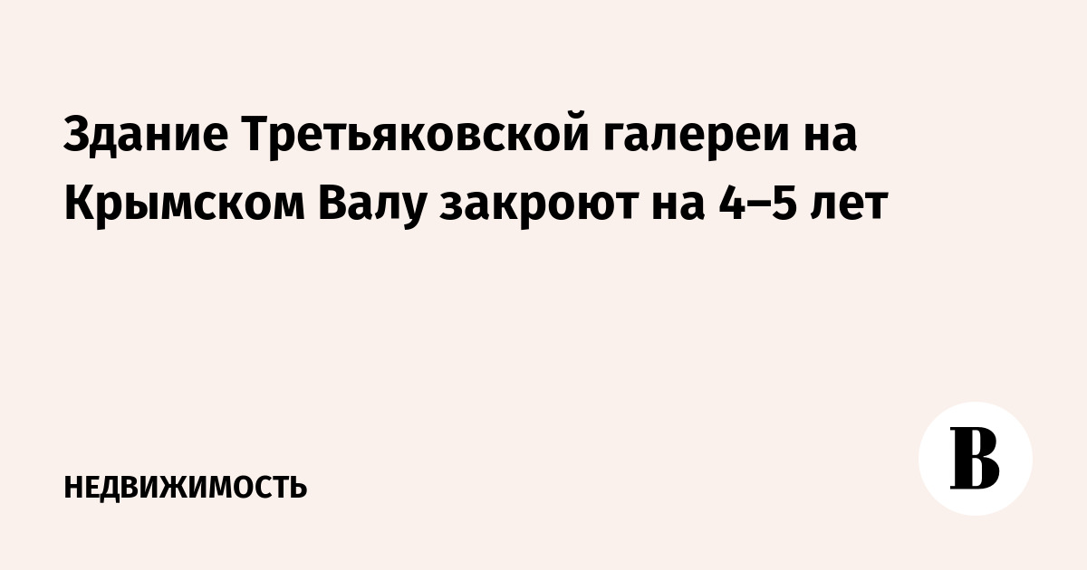 Здание Третьяковской галереи на Крымском Валу закроют на 4–5 лет