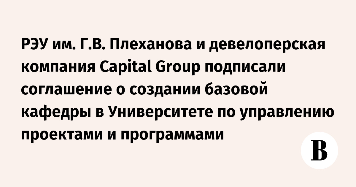 РЭУ им. Г.В. Плеханова и девелоперская компания Capital Group подписали соглашение о создании базовой кафедры в Университете по управлению проектами и программами