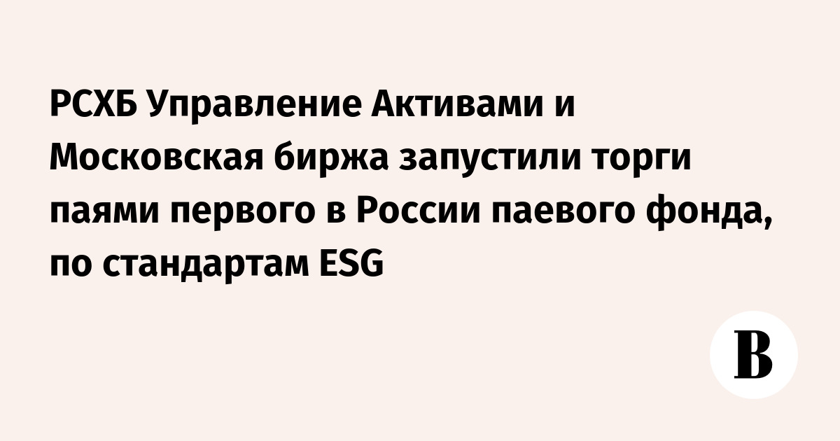 РСХБ Управление Активами и Московская биржа запустили торги паями первого в России паевого фонда, по стандартам ESG