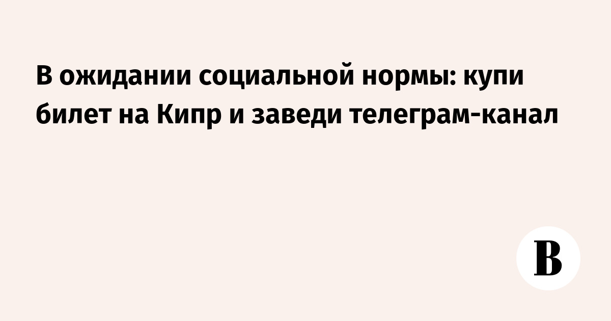 В ожидании социальной нормы: купи билет на Кипр и заведи телеграм-канал