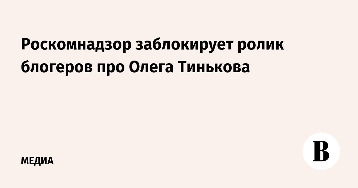 Роскомнадзор заблокирует ролик блогеров про Олега Тинькова