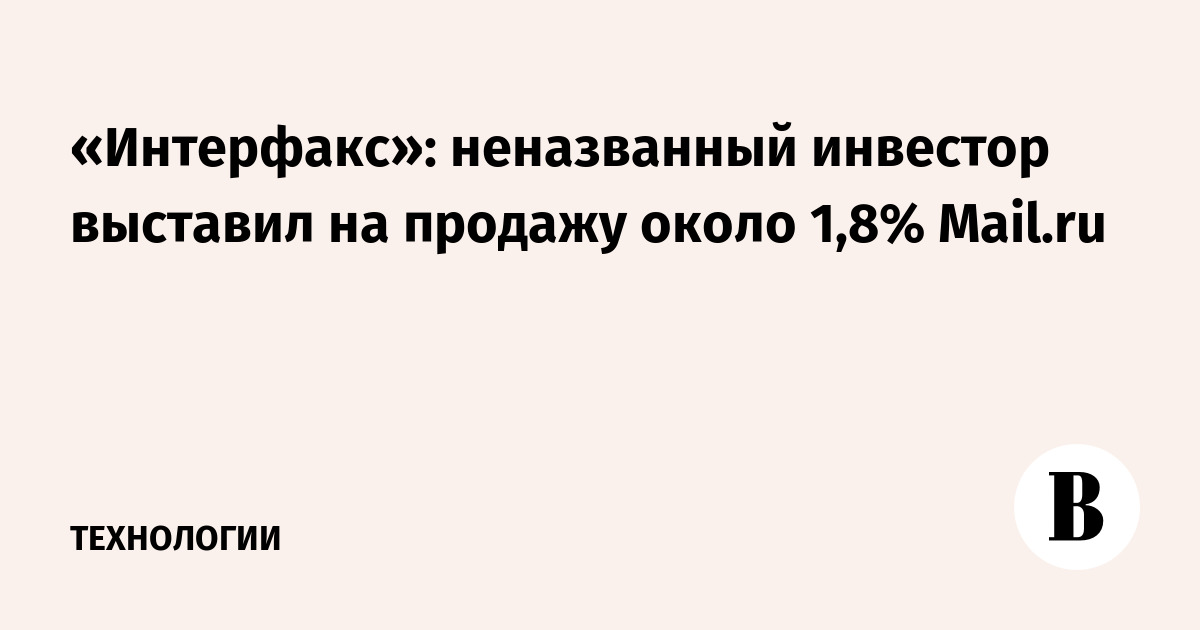 «Интерфакс»: неназванный инвестор выставил на продажу около 1,8% Mail.ru
