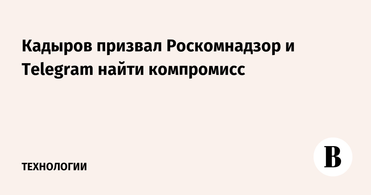 Кадыров призвал Роскомнадзор и Telegram найти компромисс