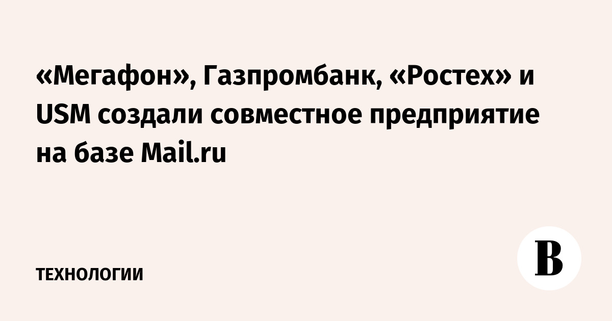 «Мегафон», Газпромбанк, «Ростех» и USM создали совместное предприятие на базе Mail.ru