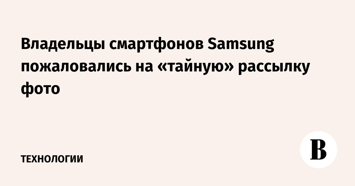 Владельцы смартфонов Samsung пожаловались на «тайную» рассылку фото