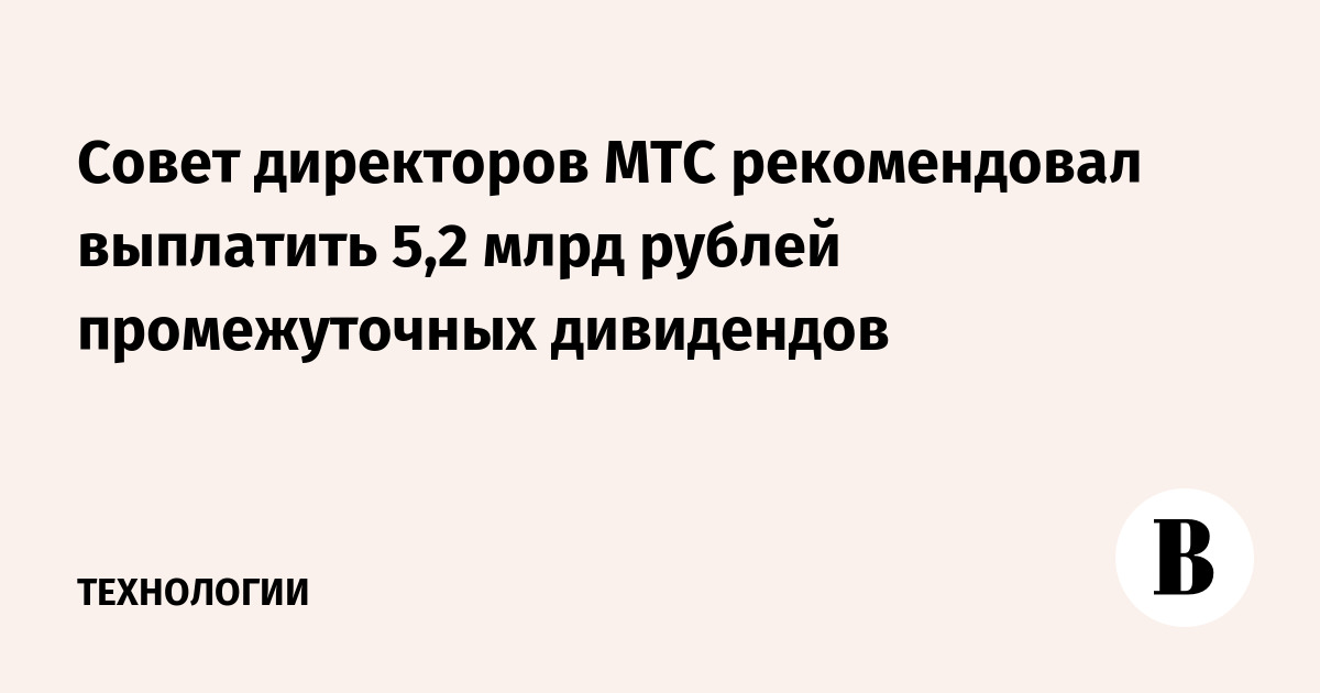 Совет директоров МТС рекомендовал выплатить 5,2 млрд рублей промежуточных дивидендов