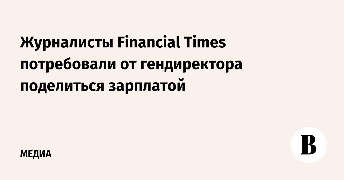 Журналисты Financial Times потребовали от гендиректора поделиться зарплатой