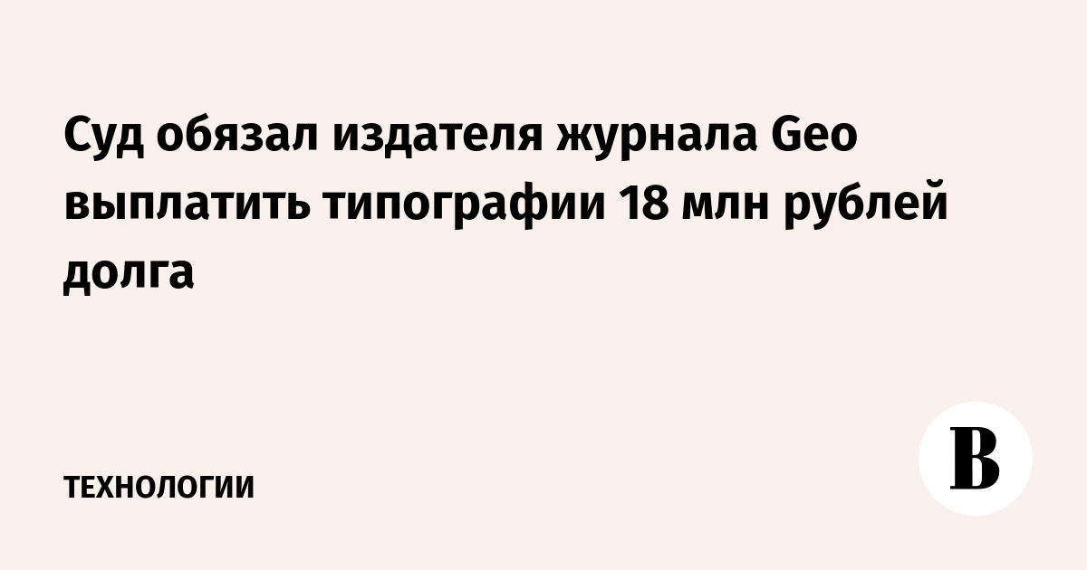 Суд обязал издателя журнала Geo выплатить типографии 18 млн рублей долга