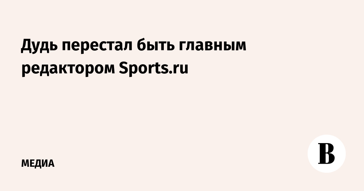 Дудь перестал быть главным редактором Sports.ru