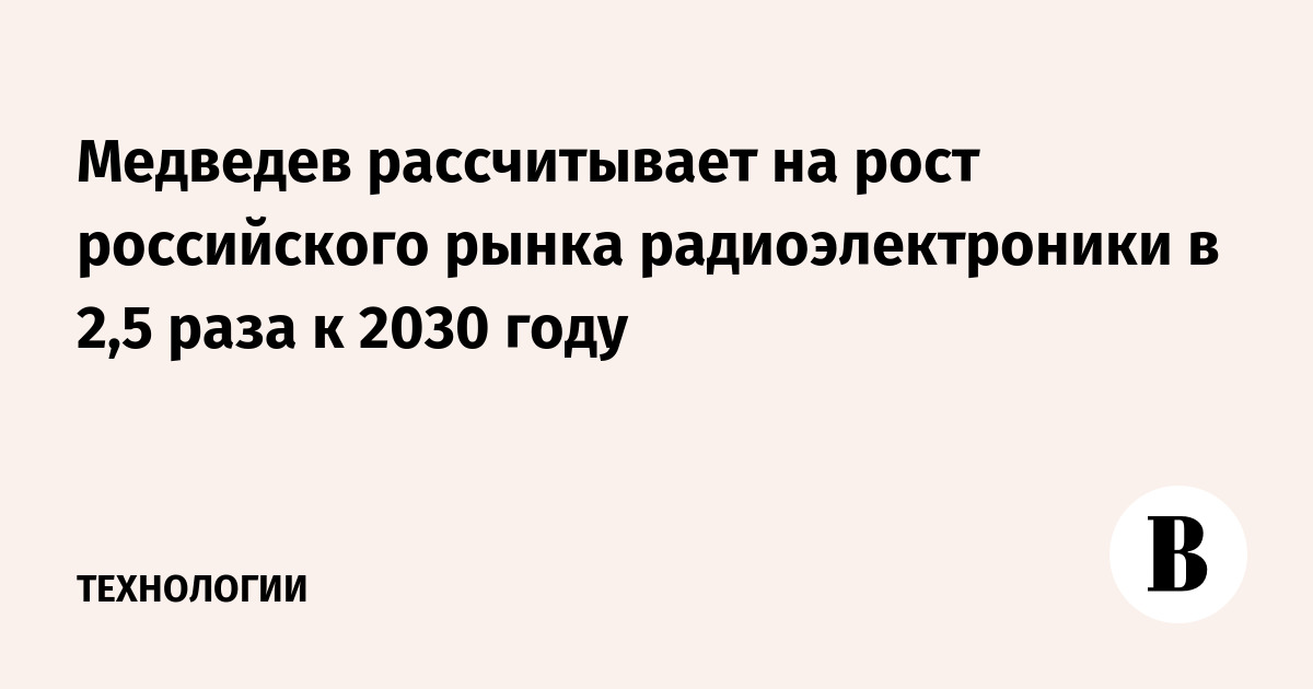 Медведев рассчитывает на рост российского рынка радиоэлектроники в 2,5 раза к 2030 году