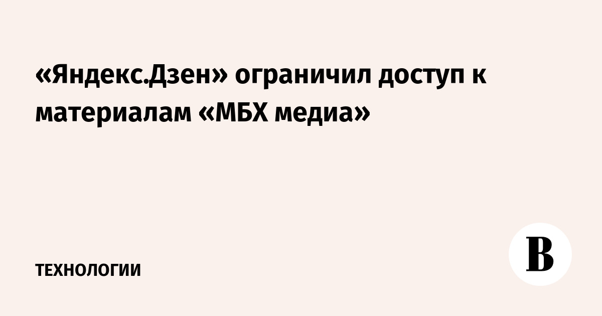 «Яндекс.Дзен» ограничил доступ к материалам «МБХ медиа»