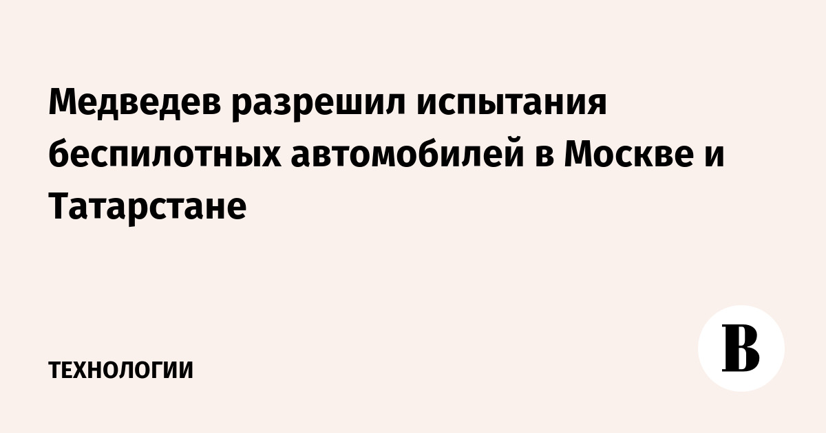 Медведев разрешил испытания беспилотных автомобилей в Москве и Татарстане