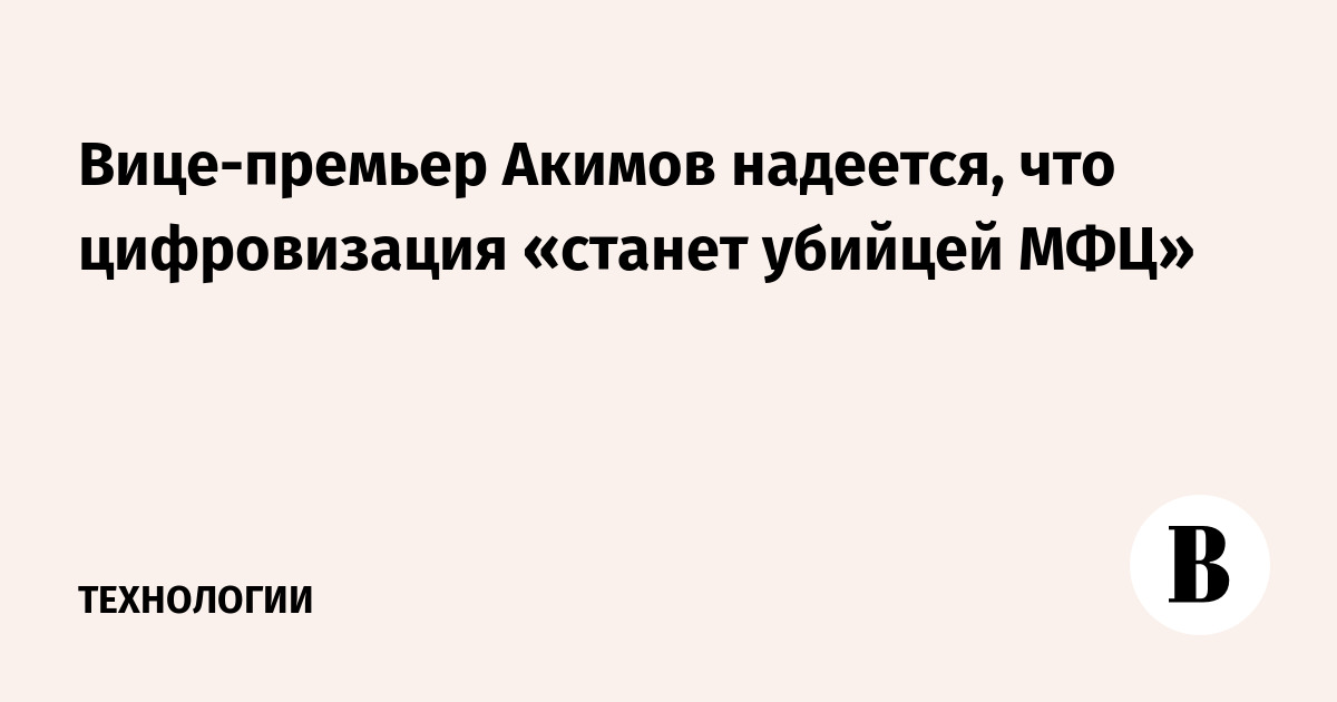 Вице-премьер Акимов надеется, что цифровизация «станет убийцей МФЦ»