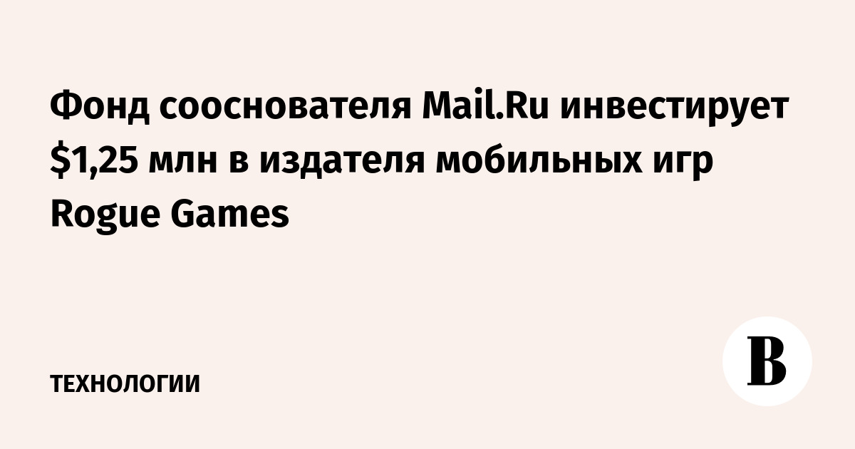 Фонд сооснователя Mail.Ru инвестирует $1,25 млн в издателя мобильных игр Rogue Games
