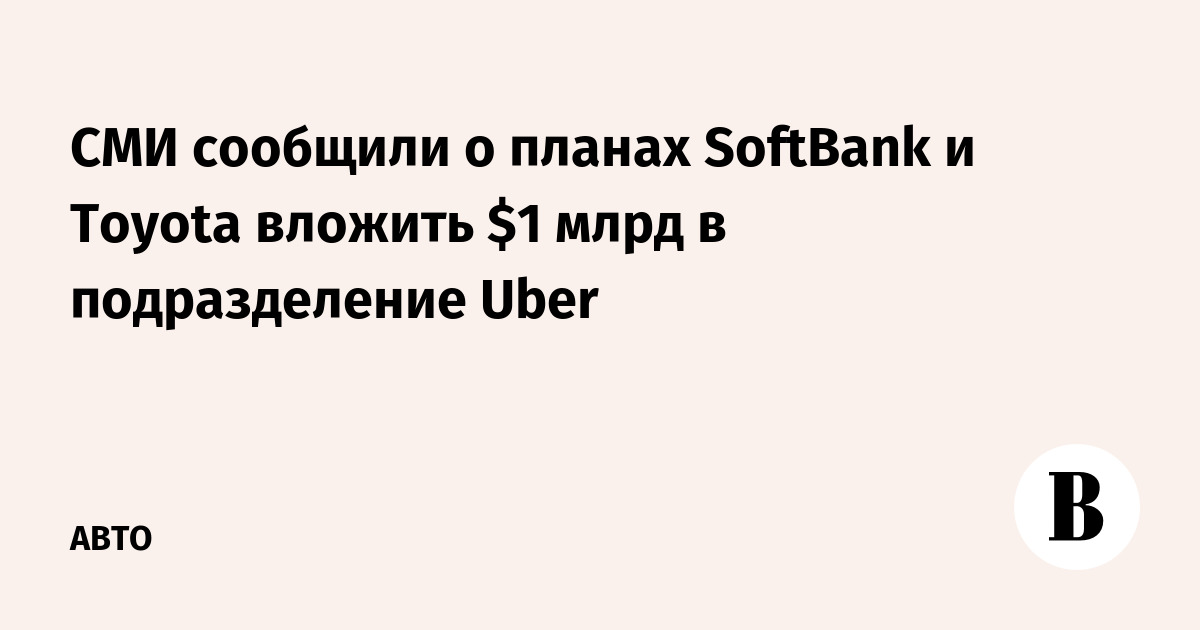 СМИ сообщили о планах SoftBank и Toyota вложить $1 млрд в подразделение Uber
