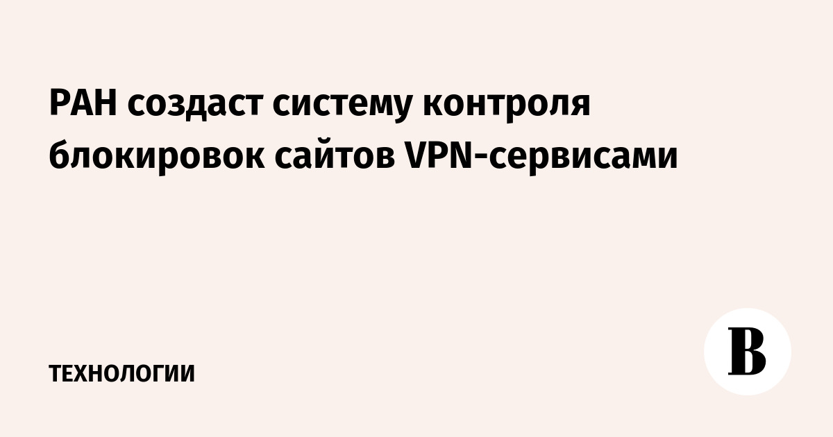 РАН создаст систему контроля блокировок сайтов VPN-сервисами