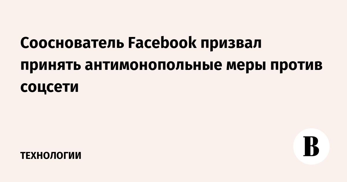 Сооснователь Facebook призвал принять антимонопольные меры против соцсети