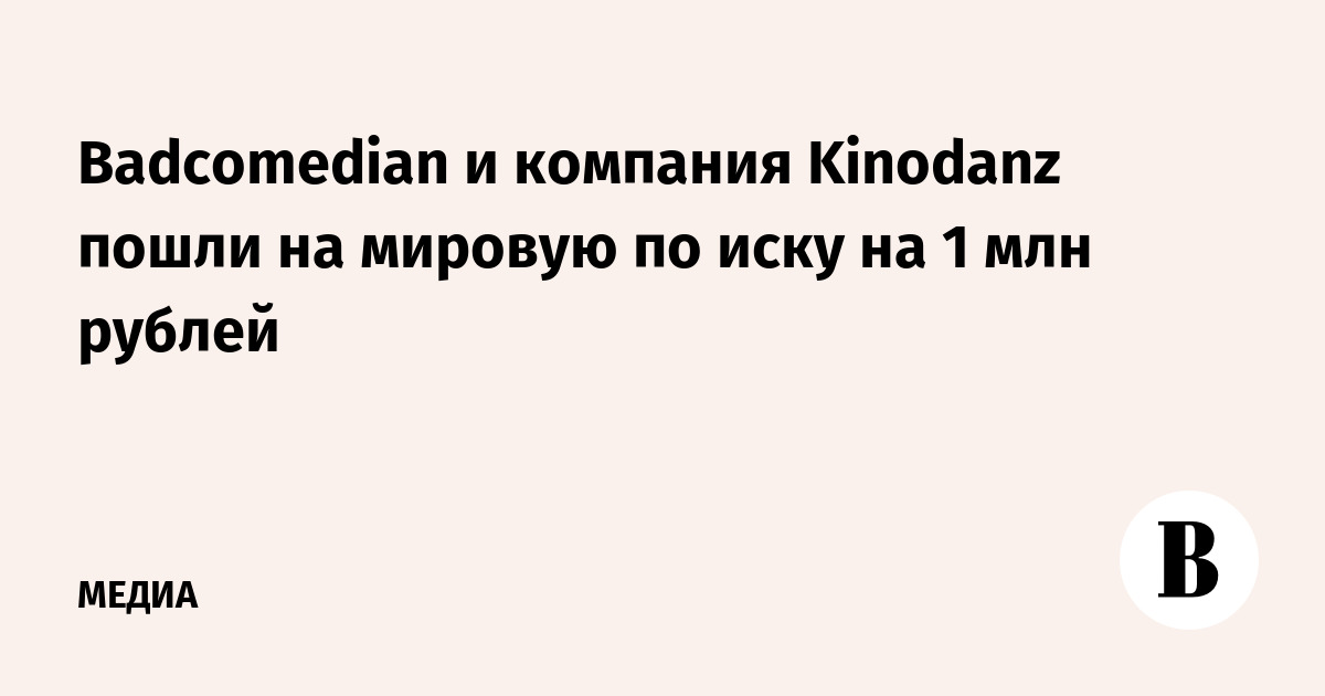 Badcomedian и компания Kinodanz пошли на мировую по иску на 1 млн рублей