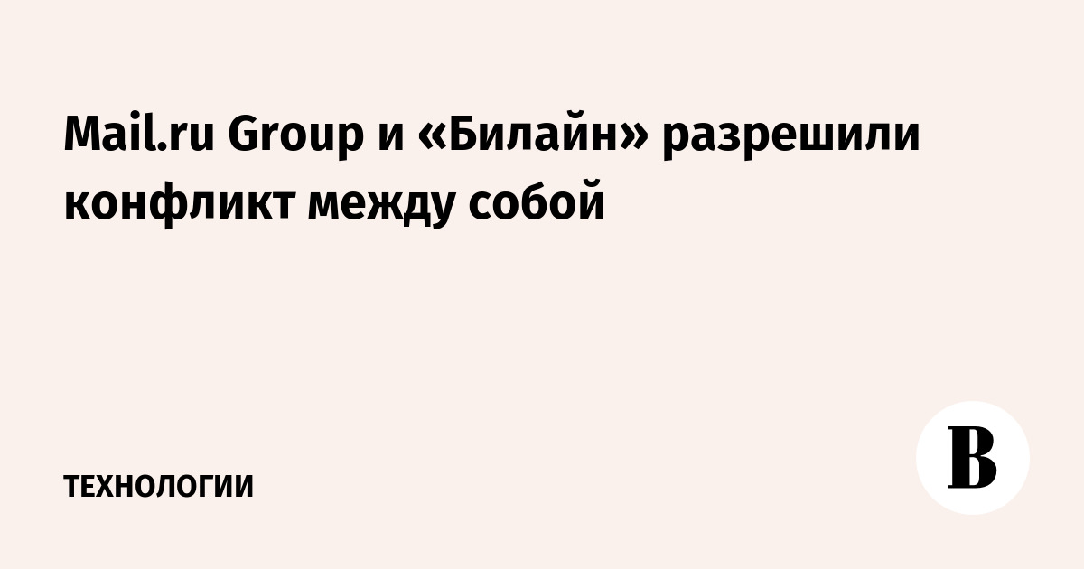 Mail.Ru Group и «Билайн» разрешили конфликт между собой