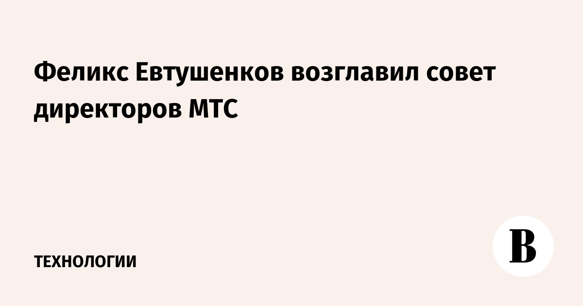 Феликс Евтушенков возглавил совет директоров МТС