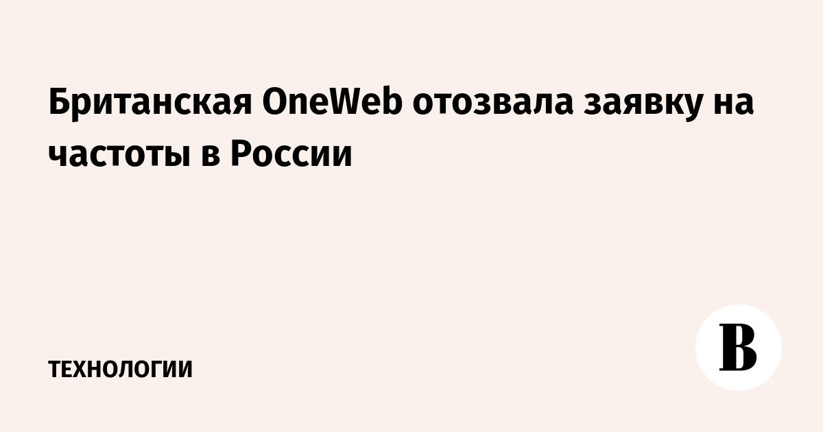 Британская OneWeb отозвала заявку на частоты в России