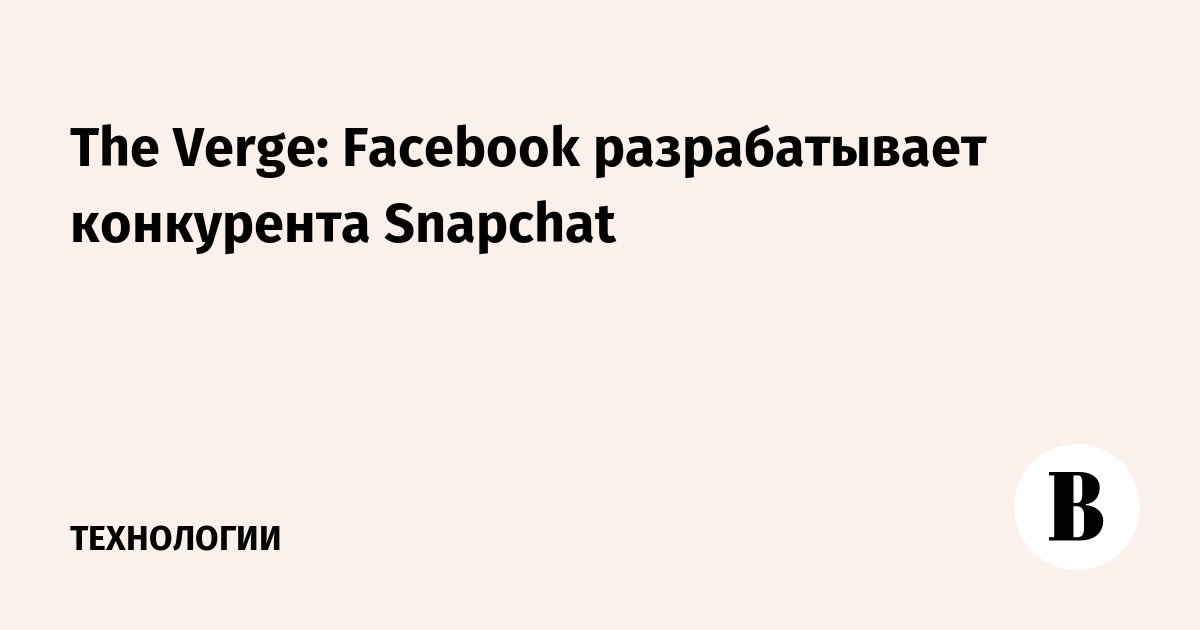The Verge: Facebook разрабатывает конкурента Snapchat