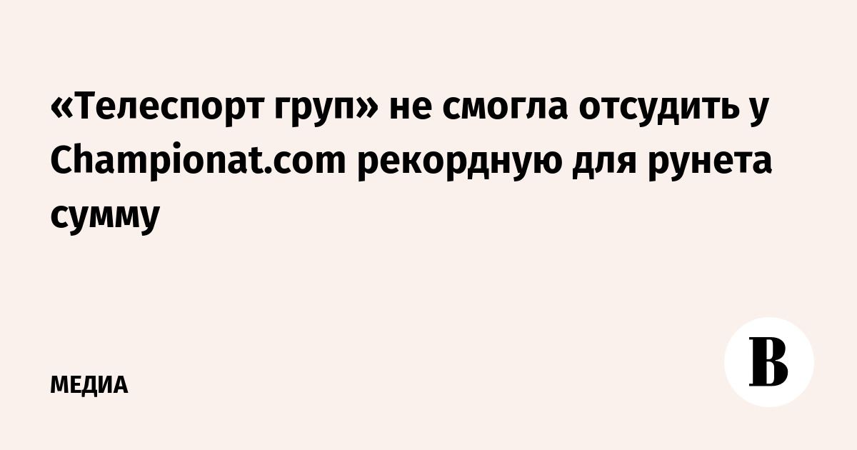 «Телеспорт груп» не смогла отсудить у Championat.com рекордную для рунета сумму