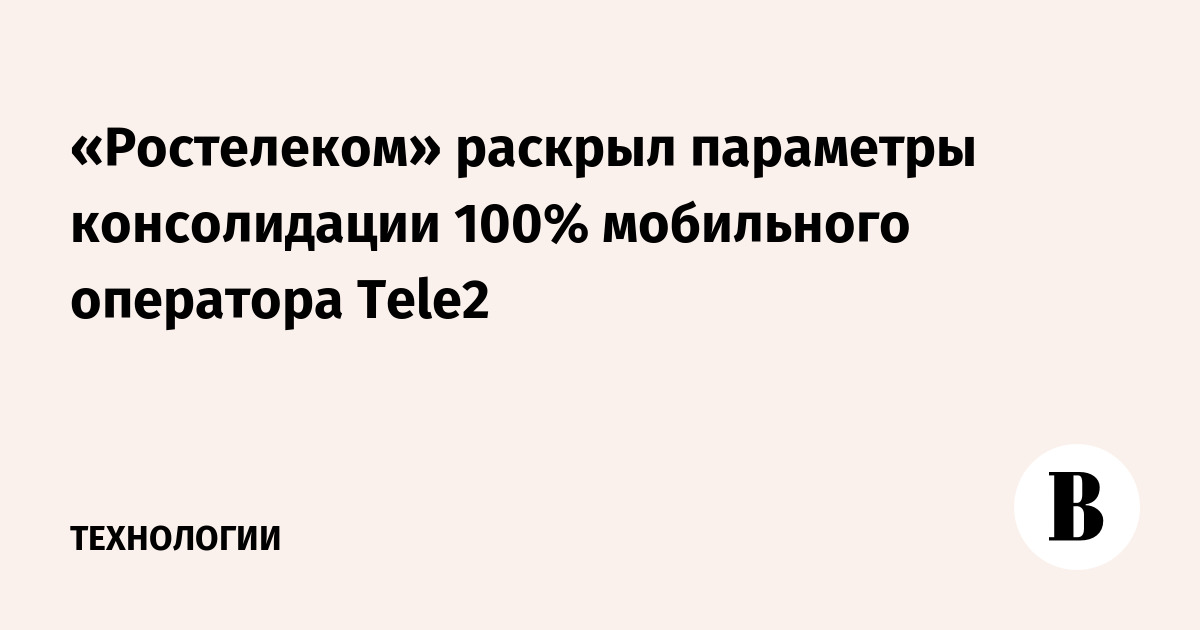 «Ростелеком» раскрыл параметры консолидации 100% мобильного оператора Tele2